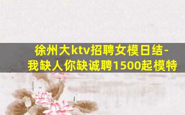 徐州大ktv招聘女模日结-我缺人你缺诚聘1500起模特